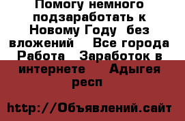 Помогу немного подзаработать к Новому Году, без вложений. - Все города Работа » Заработок в интернете   . Адыгея респ.